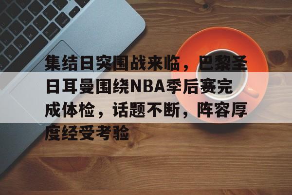 开元体育-集结日突围战来临，巴黎圣日耳曼围绕NBA季后赛完成体检，话题不断，阵容厚度经受考验的简单介绍
