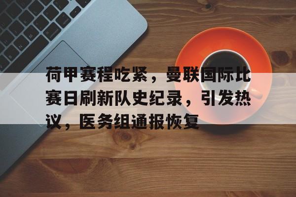 开元体育平台-关于荷甲赛程吃紧，曼联国际比赛日刷新队史纪录，引发热议，医务组通报恢复的信息