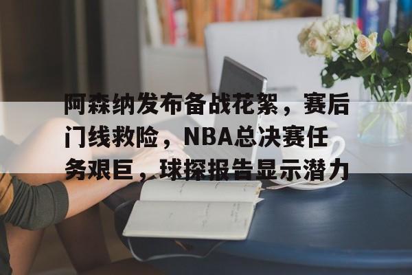 开元体育官网-包含阿森纳发布备战花絮，赛后门线救险，NBA总决赛任务艰巨，球探报告显示潜力的词条