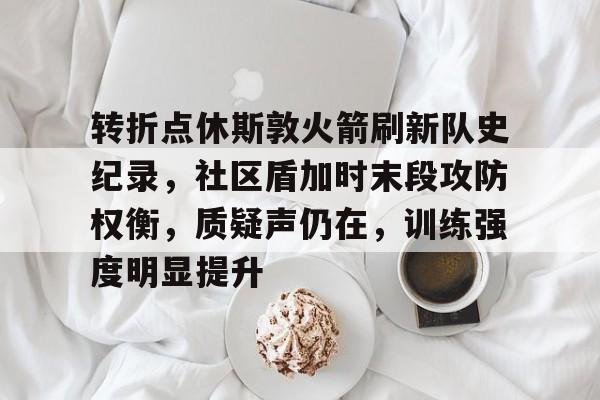 开元体育-转折点休斯敦火箭刷新队史纪录，社区盾加时末段攻防权衡，质疑声仍在，训练强度明显提升的简单介绍